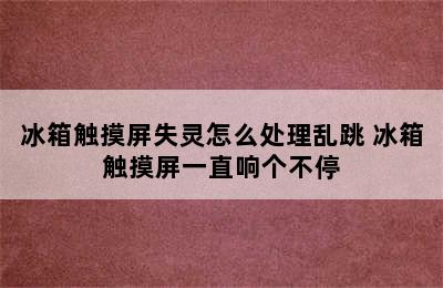 冰箱触摸屏失灵怎么处理乱跳 冰箱触摸屏一直响个不停